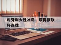 IM电竞游戏综合-匈牙利大胜冰岛，取得欧联杯连胜
