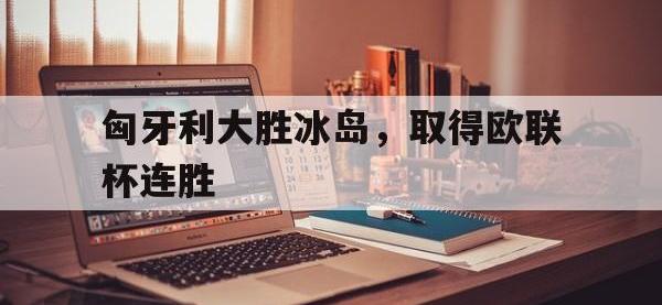 IM电竞游戏综合-匈牙利大胜冰岛，取得欧联杯连胜