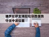 IM电竞游戏综合-佛罗伦萨主场轻松获胜强势守住中游位置