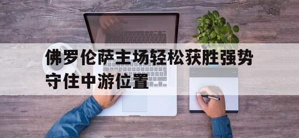 IM电竞游戏综合-佛罗伦萨主场轻松获胜强势守住中游位置