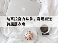 电子竞技下载网址-纳瓦拉奋力斗争，客场被逆转屈居次席