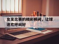 IM电竞游戏综合-女足比赛的精彩瞬间，让球迷欢呼叫好