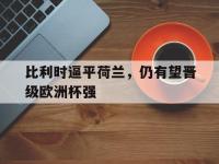 电子竞技下载网址-比利时逼平荷兰，仍有望晋级欧洲杯强