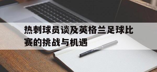 电子竞技下载网址-热刺球员谈及英格兰足球比赛的挑战与机遇