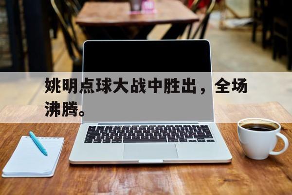 姚明点球大战中胜出，全场沸腾。
