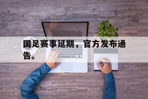 国足赛事延期，官方发布通告。