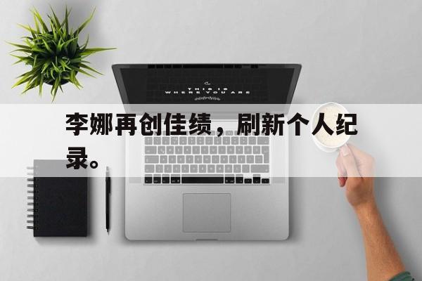 李娜再创佳绩，刷新个人纪录。