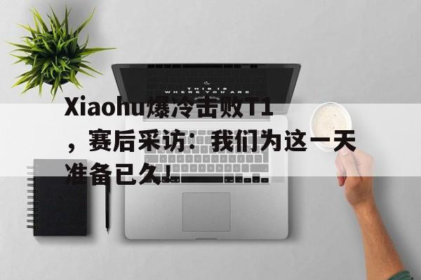 Xiaohu爆冷击败T1，赛后采访：我们为这一天准备已久！