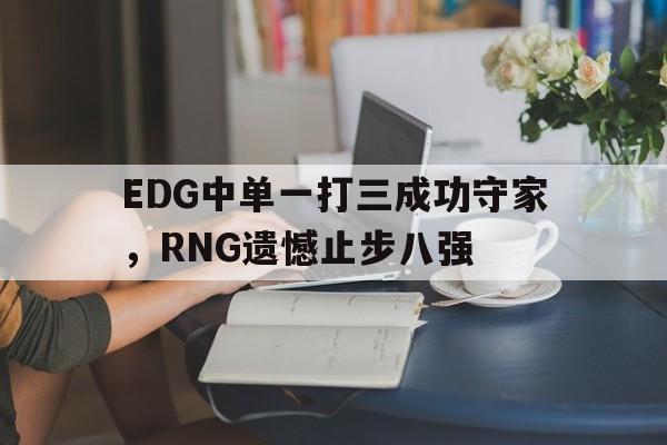 EDG中单一打三成功守家，RNG遗憾止步八强
