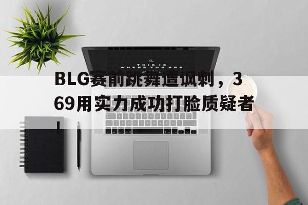 BLG赛前跳舞遭讽刺，369用实力成功打脸质疑者！