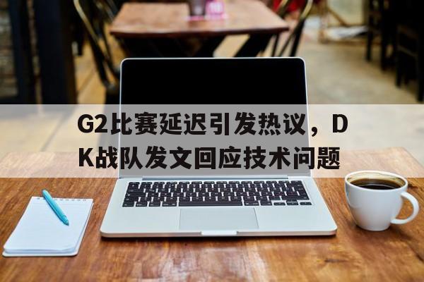 G2比赛延迟引发热议，DK战队发文回应技术问题