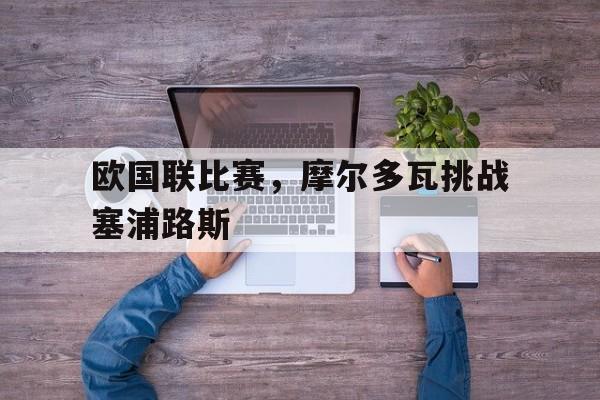 欧国联比赛，摩尔多瓦挑战塞浦路斯