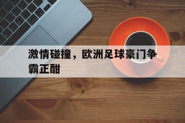 激情碰撞，欧洲足球豪门争霸正酣