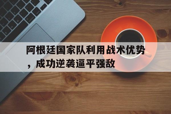 阿根廷国家队利用战术优势，成功逆袭逼平强敌