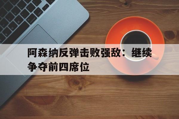 阿森纳反弹击败强敌：继续争夺前四席位