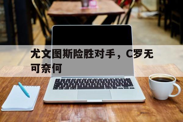 尤文图斯险胜对手，C罗无可奈何