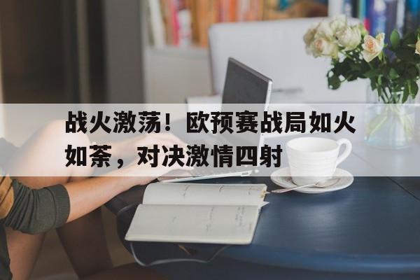 战火激荡！欧预赛战局如火如荼，对决激情四射