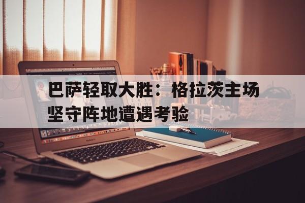 巴萨轻取大胜：格拉茨主场坚守阵地遭遇考验