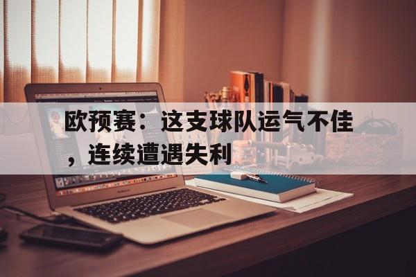 欧预赛：这支球队运气不佳，连续遭遇失利